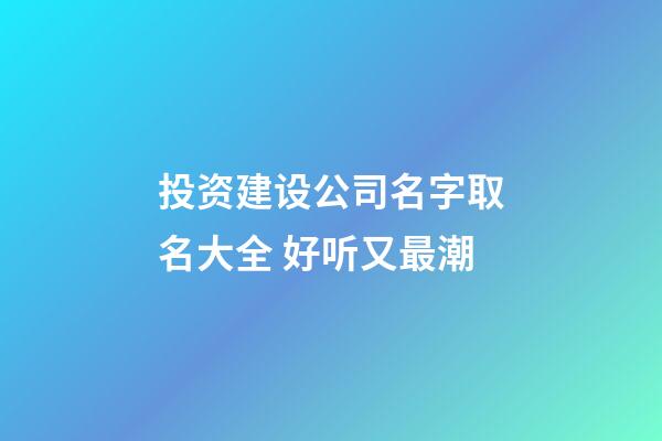 投资建设公司名字取名大全 好听又最潮-第1张-公司起名-玄机派